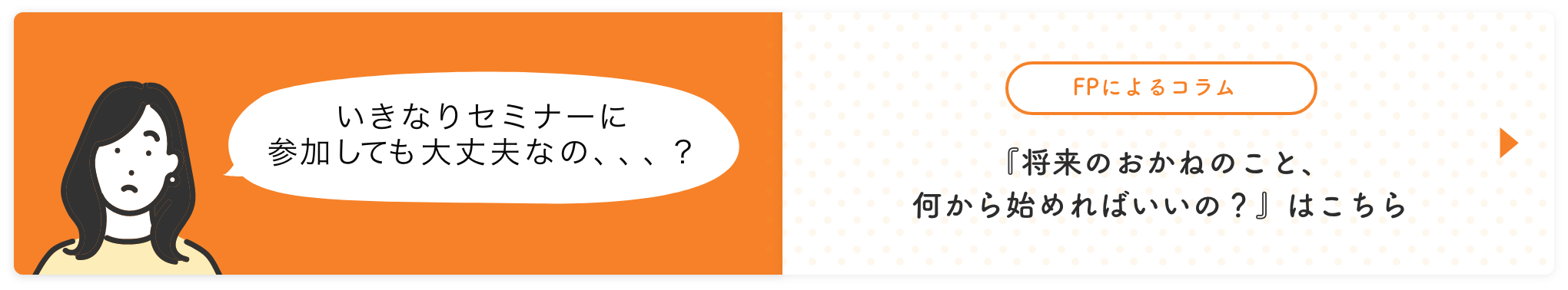 いきなりセミナーに参加しても大丈夫なの、、、？ FPによるコラム「将来のお金のこと、何から始めればいいの?」はこちら