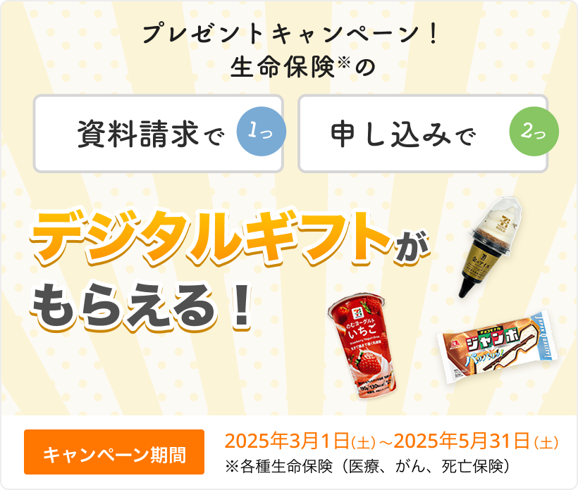 プレゼントキャンペーン！ 資料請求で1つ、申し込みで2つ、生命保険※のデジタルギフトがもらえる！ 【キャンペーン期間】2025年3月1日～2025年5月31日※各種生命保険（医療、がん、死亡保険）